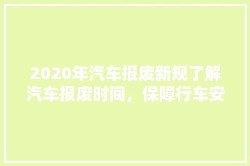 2020年汽车报废新规了解汽车报废时间，保障行车安全