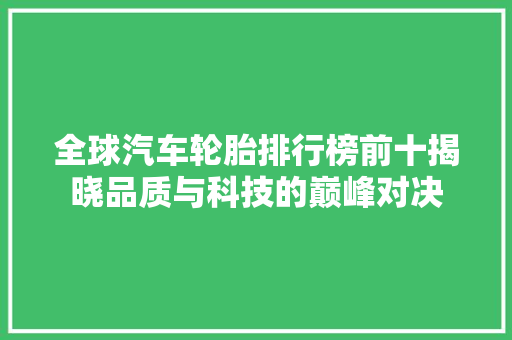 全球汽车轮胎排行榜前十揭晓品质与科技的巅峰对决