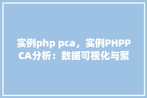 实例php pca，实例PHPPCA分析：数据可视化与聚类应用