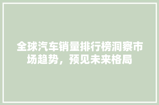 全球汽车销量排行榜洞察市场趋势，预见未来格局
