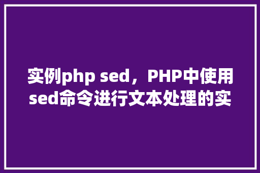 实例php sed，PHP中使用sed命令进行文本处理的实例