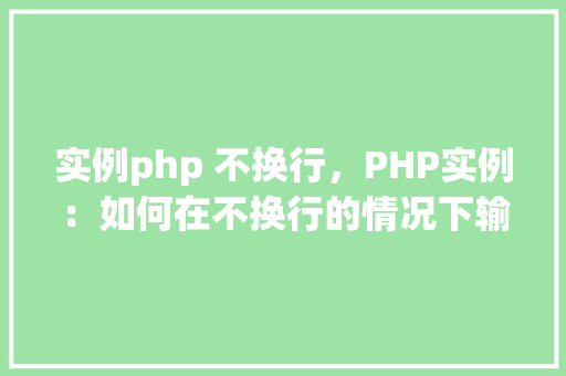 实例php 不换行，PHP实例：如何在不换行的情况下输出内容