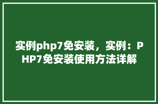 实例php7免安装,实例:PHP7免安装使用方法详解 第1张 实例php7免安装,实例:PHP7免安装使用方法详解 第1张