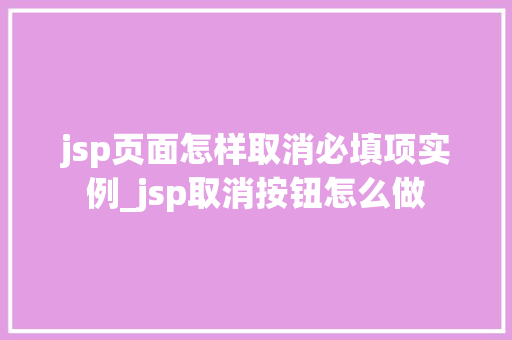 jsp页面怎样取消必填项实例_jsp取消按钮怎么做 第1张 jsp页面怎样取消必填项实例_jsp取消按钮怎么做 第1张