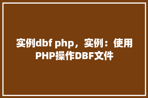 实例dbf php，实例：使用PHP操作DBF文件