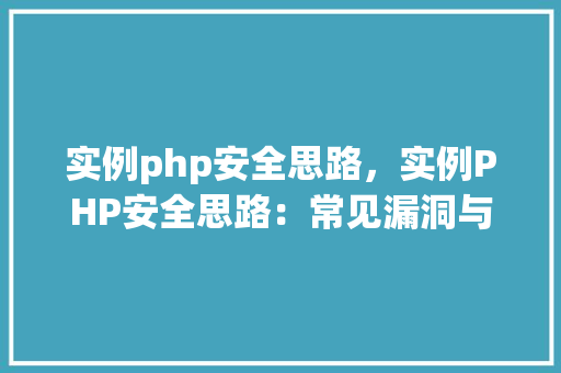 实例php安全思路，实例PHP安全思路：常见漏洞与防护措施详解