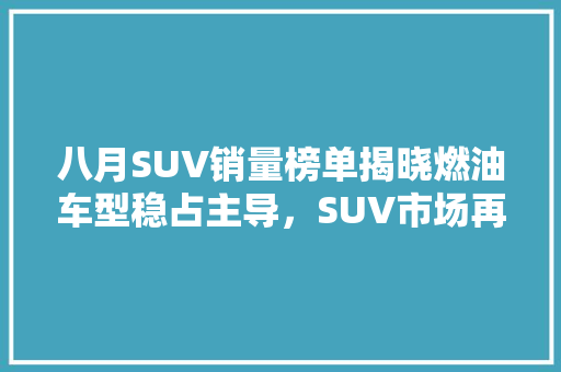 八月SUV销量榜单揭晓燃油车型稳占主导，SUV市场再掀购车热潮