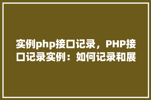 实例php接口记录，PHP接口记录实例：如何记录和展示API调用信息  第1张