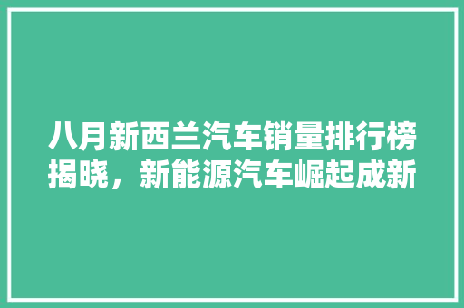 八月新西兰汽车销量排行榜揭晓，新能源汽车崛起成新趋势