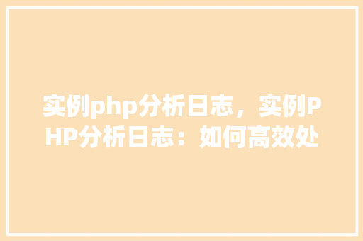 实例php分析日志，实例PHP分析日志：如何高效处理日志文件