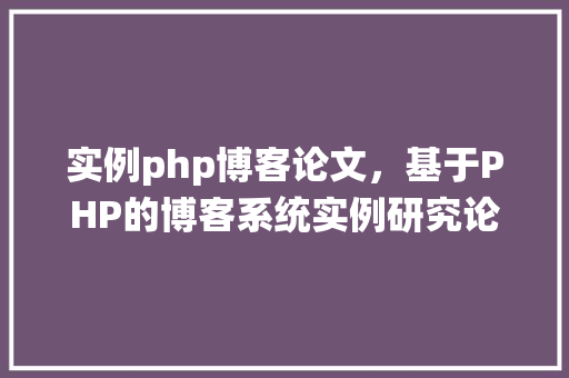 实例php博客论文，基于PHP的博客系统实例研究论文  第1张