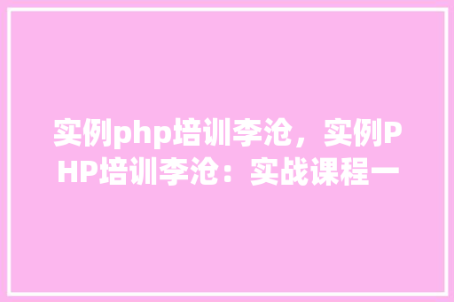 实例php培训李沧，实例PHP培训李沧：实战课程一览表
