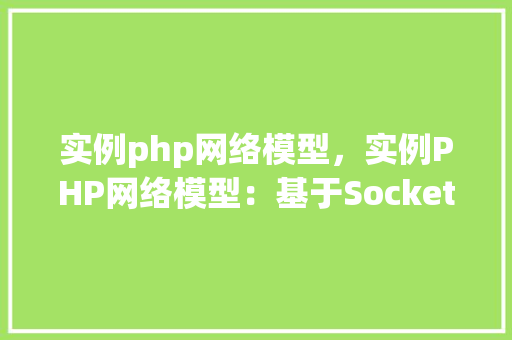 实例php网络模型，实例PHP网络模型：基于Socket通信的简易聊天室