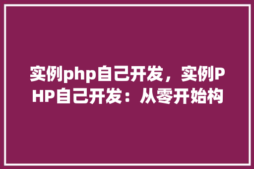 实例php自己开发，实例PHP自己开发：从零开始构建一个简单的博客系统