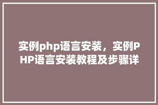 实例php语言安装,实例PHP语言安装教程及步骤详解 第1张 实例php语言安装,实例PHP语言安装教程及步骤详解 第1张