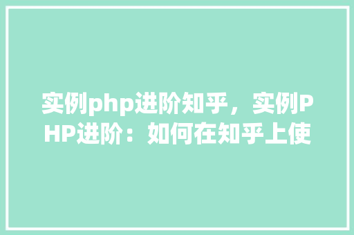 实例php进阶知乎，实例PHP进阶：如何在知乎上使用PHP进行数据交互
