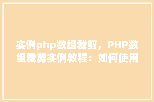 实例php数组裁剪，PHP数组裁剪实例教程：如何使用array_slice实现数组切片