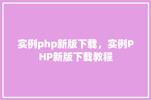 实例php新版下载，实例PHP新版下载教程
