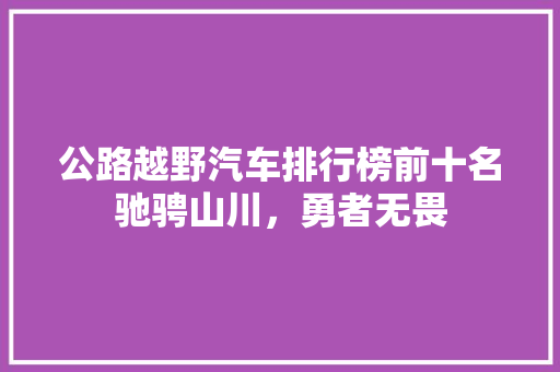 公路越野汽车排行榜前十名驰骋山川，勇者无畏