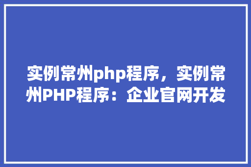 实例常州php程序，实例常州PHP程序：企业官网开发实战例子介绍