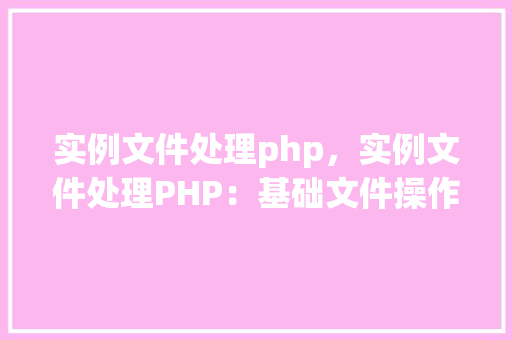 实例文件处理php，实例文件处理PHP：基础文件操作方法详解