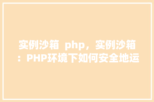 实例沙箱  php，实例沙箱：PHP环境下如何安全地运行未知代码 第1张