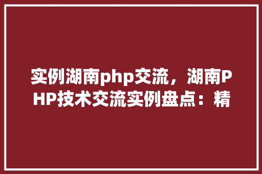 实例湖南php交流,湖南PHP技术交流实例盘点:精彩瞬间大放送 第1张 实例湖南php交流,湖南PHP技术交流实例盘点:精彩瞬间大放送 第1张