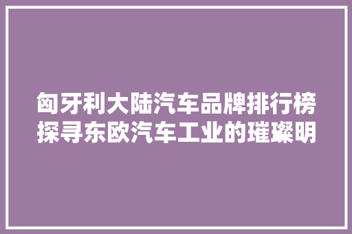 匈牙利大陆汽车品牌排行榜探寻东欧汽车工业的璀璨明珠