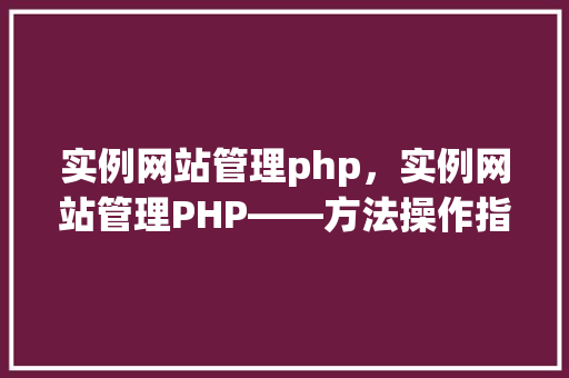 实例网站管理php,实例网站管理PHP——方法操作指南 第1张 实例网站管理php,实例网站管理PHP——方法操作指南 第1张