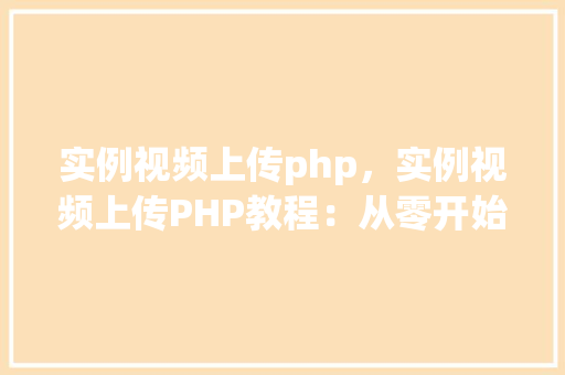 实例视频上传php,实例视频上传PHP教程:从零开始实现视频上传功能 第1张 实例视频上传php,实例视频上传PHP教程:从零开始实现视频上传功能 第1张