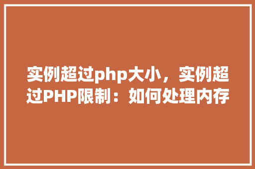 实例超过php大小,实例超过PHP限制:如何处理内存溢出问题 第1张 实例超过php大小,实例超过PHP限制:如何处理内存溢出问题 第1张