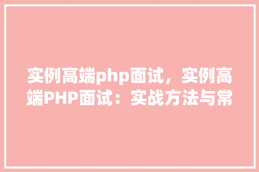 实例高端php面试,实例高端PHP面试:实战方法与常见问题解答 第1张 实例高端php面试,实例高端PHP面试:实战方法与常见问题解答 第1张