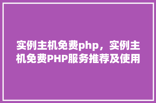实例主机免费php，实例主机免费PHP服务推荐及使用指南  第1张