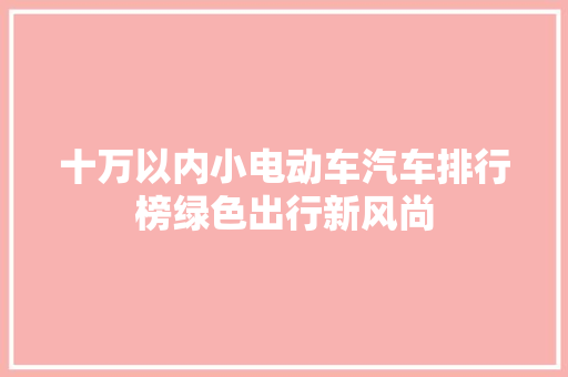 十万以内小电动车汽车排行榜绿色出行新风尚