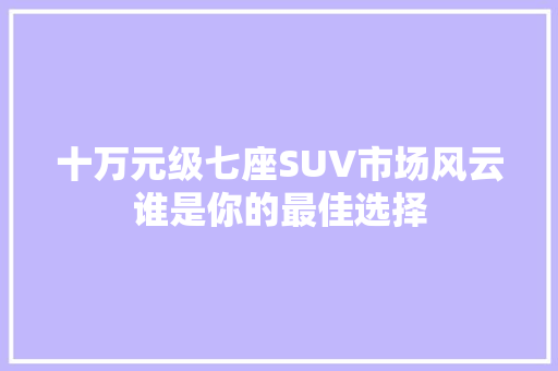 十万元级七座SUV市场风云谁是你的最佳选择