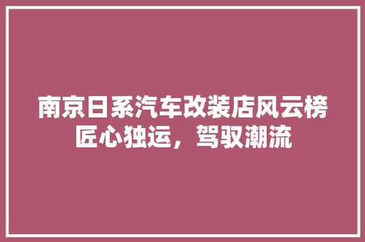 南京日系汽车改装店风云榜匠心独运，驾驭潮流