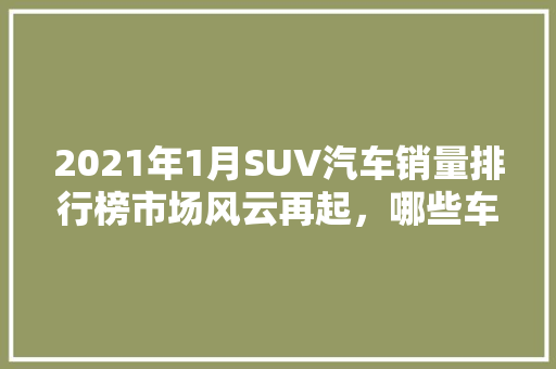2021年1月SUV汽车销量排行榜市场风云再起，哪些车型领跑  第1张