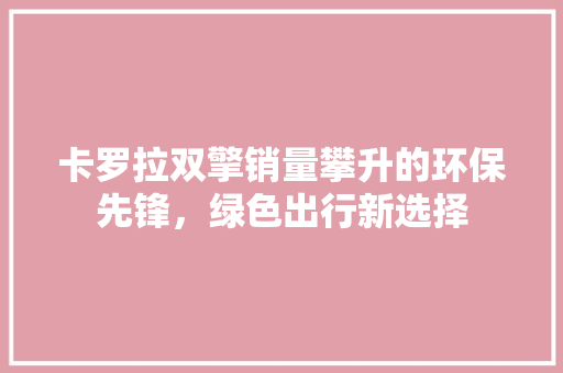 卡罗拉双擎销量攀升的环保先锋，绿色出行新选择  第1张