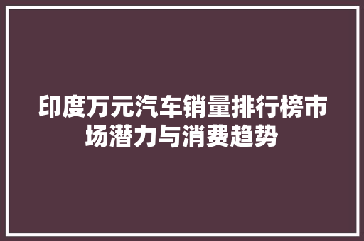 印度万元汽车销量排行榜市场潜力与消费趋势