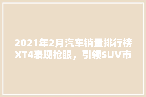 2021年2月汽车销量排行榜XT4表现抢眼，引领SUV市场新风尚