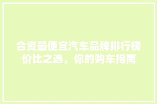 合资最便宜汽车品牌排行榜价比之选，你的购车指南