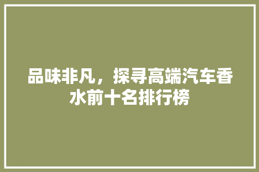 品味非凡，探寻高端汽车香水前十名排行榜