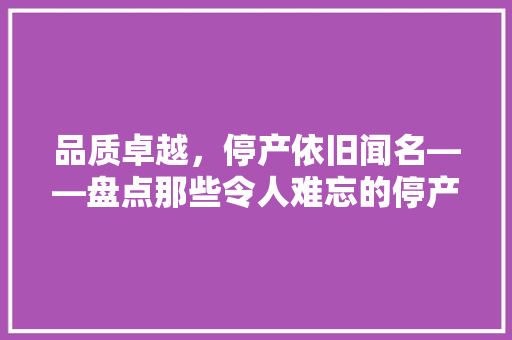 品质卓越，停产依旧闻名——盘点那些令人难忘的停产汽车品牌