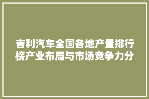 吉利汽车全国各地产量排行榜产业布局与市场竞争力分析