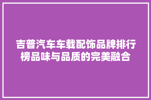 吉普汽车车载配饰品牌排行榜品味与品质的完美融合