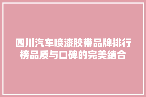 四川汽车喷漆胶带品牌排行榜品质与口碑的完美结合