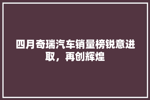 四月奇瑞汽车销量榜锐意进取，再创辉煌