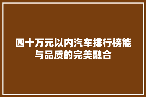 四十万元以内汽车排行榜能与品质的完美融合