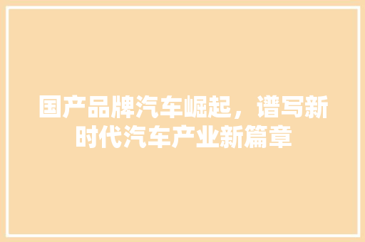 国产品牌汽车崛起，谱写新时代汽车产业新篇章