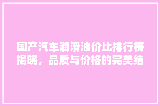 国产汽车润滑油价比排行榜揭晓，品质与价格的完美结合